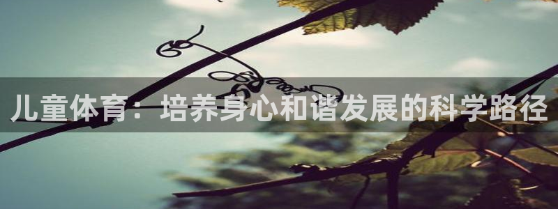 安卓五星体育：儿童体育：培养身心和谐发展的科学路径