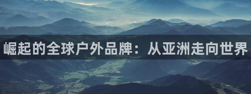 五星体育 刘鹏：崛起的全球户外品牌：从亚洲走向世界