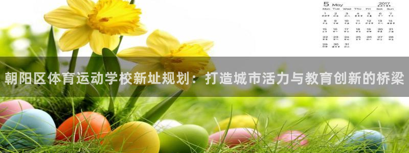 2024f1卡塔尔大奖赛五星体育：朝阳区体育运动学校新址规划：打造城市活力与教育创新的桥梁
