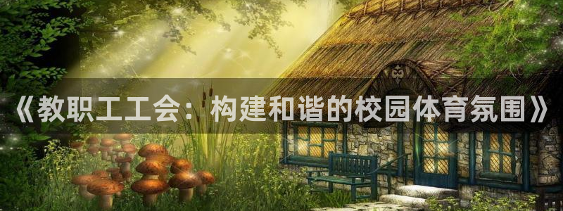 五星体育兵哥：《教职工工会：构建和谐的校园体育氛围》