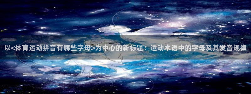 五星体育motogp：以<体育运动拼音有哪些字母>为中心的新标题：运动术语中的字母及其发音规律