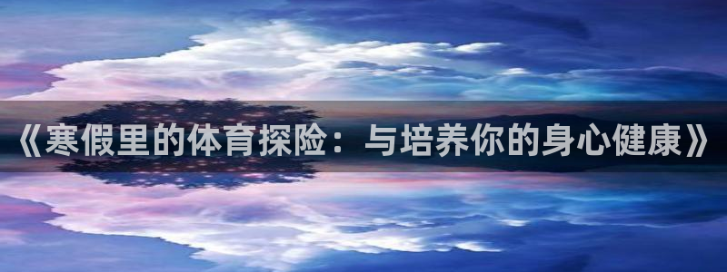 五星体育手机版下载：《寒假里的体育探险：与培养你的身心健康》
