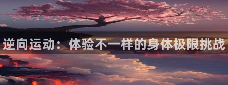 五星体育新媒体：逆向运动：体验不一样的身体极限挑战