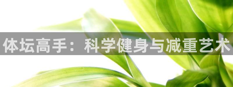 五星体育台斗地主直播：体坛高手：科学健身与减重艺术